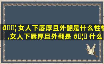 🐦 女人下唇厚且外翻是什么性格,女人下唇厚且外翻是 🦅 什么性格特征
